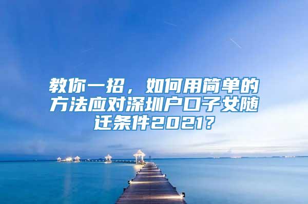 教你一招，如何用简单的方法应对深圳户口子女随迁条件2021？