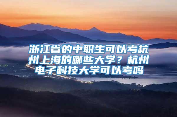 浙江省的中职生可以考杭州上海的哪些大学？杭州电子科技大学可以考吗