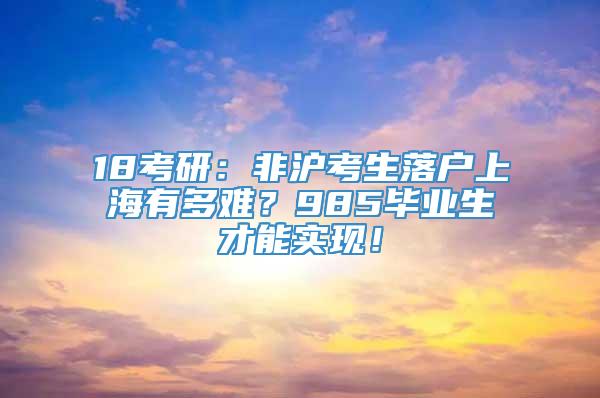 18考研：非沪考生落户上海有多难？985毕业生才能实现！