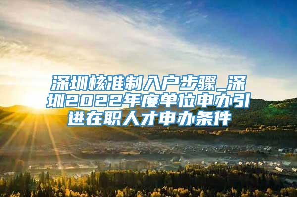 深圳核准制入户步骤_深圳2022年度单位申办引进在职人才申办条件