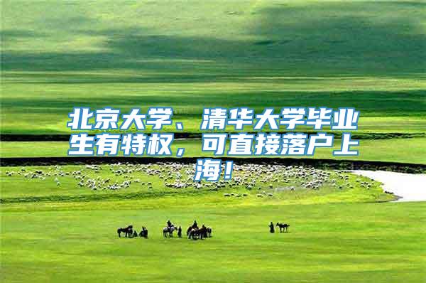 北京大学、清华大学毕业生有特权，可直接落户上海！