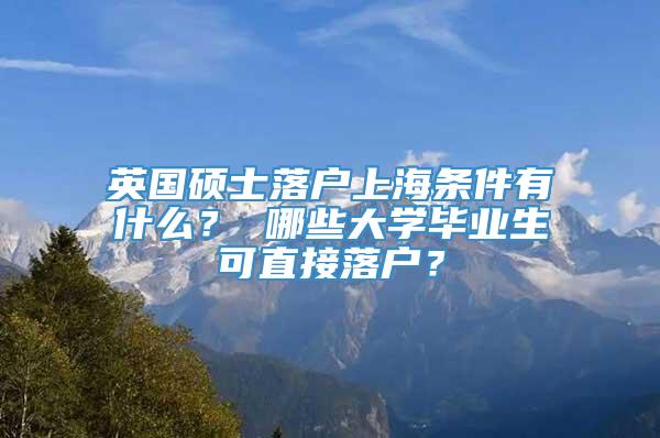 英国硕士落户上海条件有什么？ 哪些大学毕业生可直接落户？
