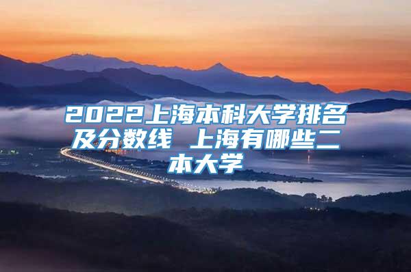 2022上海本科大学排名及分数线 上海有哪些二本大学