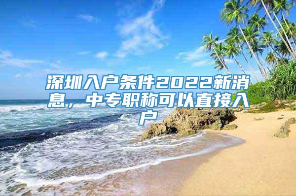 深圳入户条件2022新消息，中专职称可以直接入户