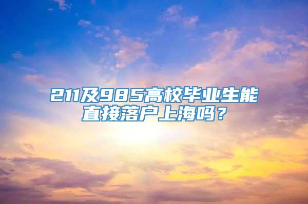 211及985高校毕业生能直接落户上海吗？