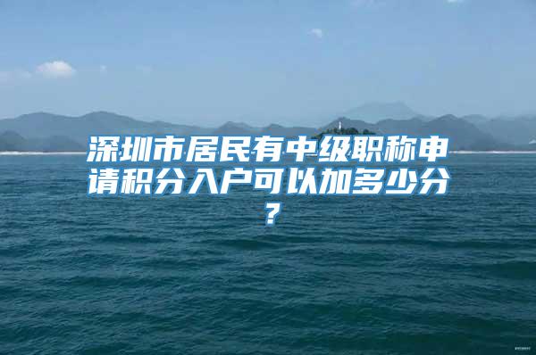 深圳市居民有中级职称申请积分入户可以加多少分？