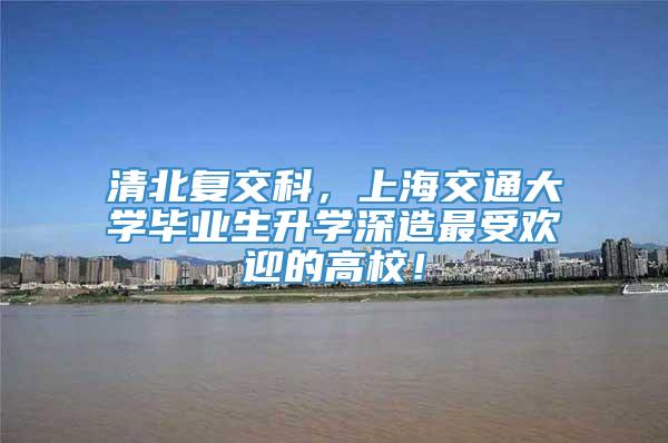 清北复交科，上海交通大学毕业生升学深造最受欢迎的高校！
