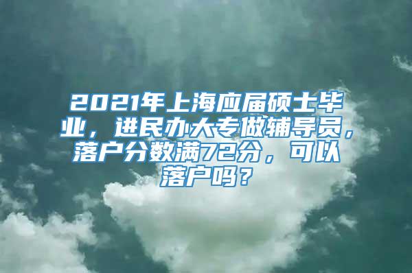 2021年上海应届硕士毕业，进民办大专做辅导员，落户分数满72分，可以落户吗？
