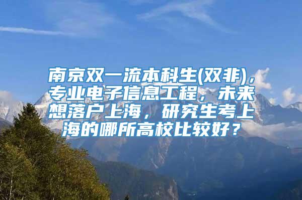 南京双一流本科生(双非)，专业电子信息工程，未来想落户上海，研究生考上海的哪所高校比较好？