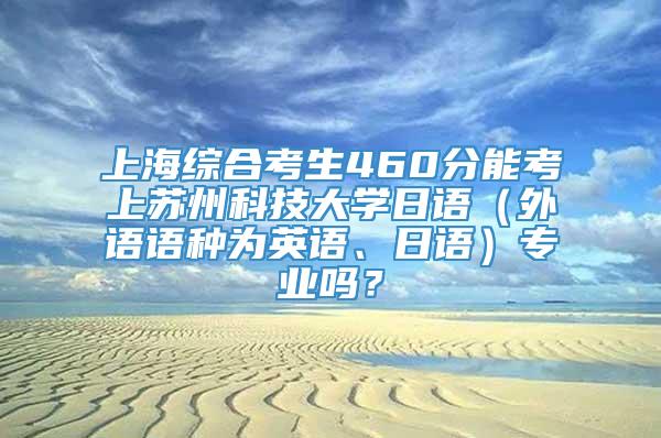 上海综合考生460分能考上苏州科技大学日语（外语语种为英语、日语）专业吗？