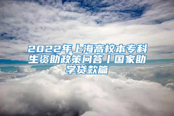 2022年上海高校本专科生资助政策问答丨国家助学贷款篇