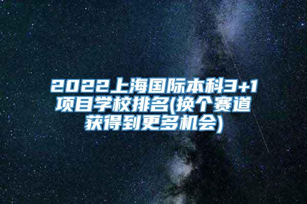 2022上海国际本科3+1项目学校排名(换个赛道获得到更多机会)