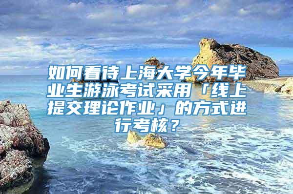 如何看待上海大学今年毕业生游泳考试采用「线上提交理论作业」的方式进行考核？