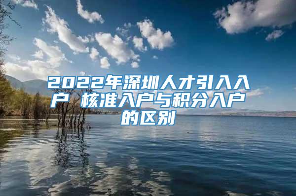 2022年深圳人才引入入户 核准入户与积分入户的区别