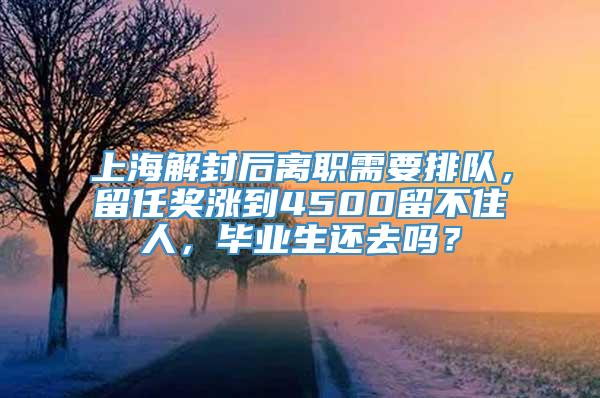 上海解封后离职需要排队，留任奖涨到4500留不住人，毕业生还去吗？