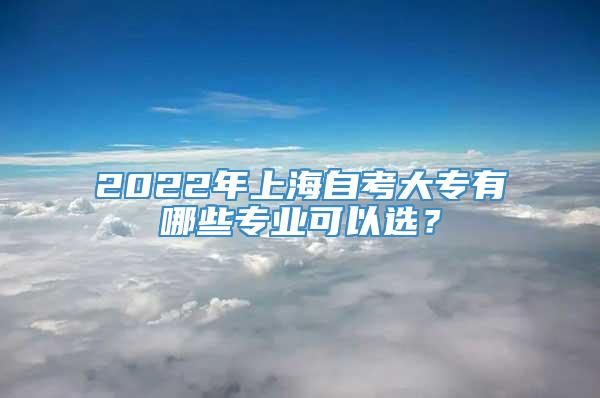 2022年上海自考大专有哪些专业可以选？