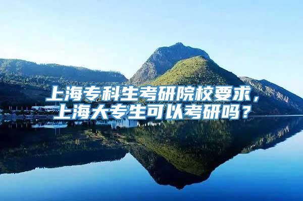 上海专科生考研院校要求，上海大专生可以考研吗？
