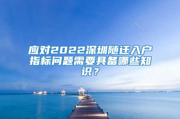 应对2022深圳随迁入户指标问题需要具备哪些知识？