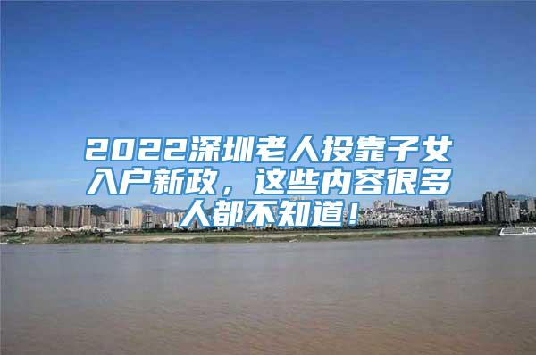 2022深圳老人投靠子女入户新政，这些内容很多人都不知道！