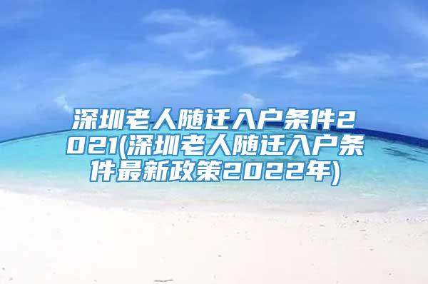 深圳老人随迁入户条件2021(深圳老人随迁入户条件最新政策2022年)