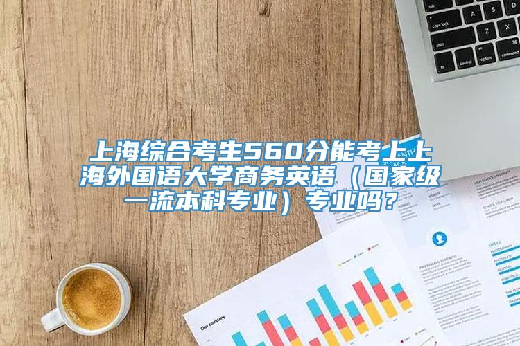 上海综合考生560分能考上上海外国语大学商务英语（国家级一流本科专业）专业吗？