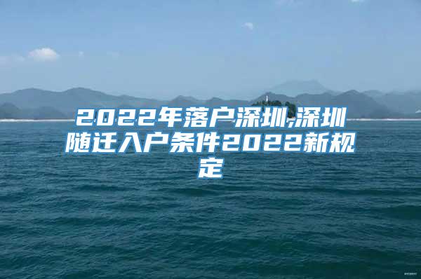 2022年落户深圳,深圳随迁入户条件2022新规定