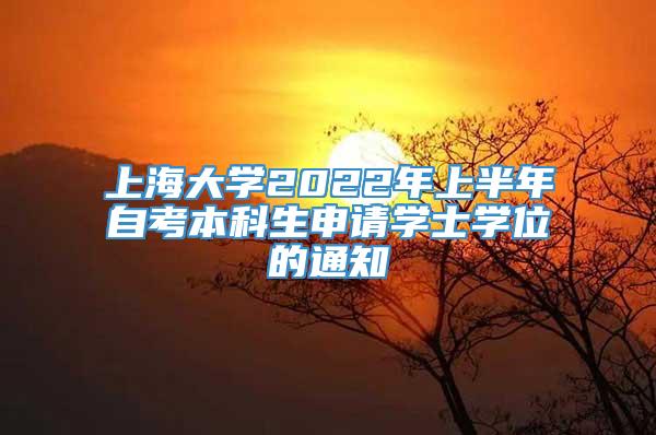 上海大学2022年上半年自考本科生申请学士学位的通知