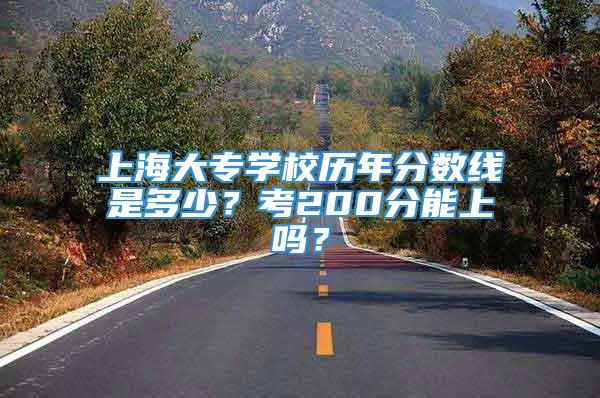 上海大专学校历年分数线是多少？考200分能上吗？