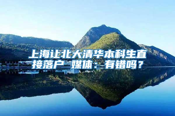 上海让北大清华本科生直接落户 媒体：有错吗？