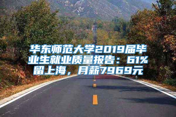 华东师范大学2019届毕业生就业质量报告：61%留上海，月薪7969元