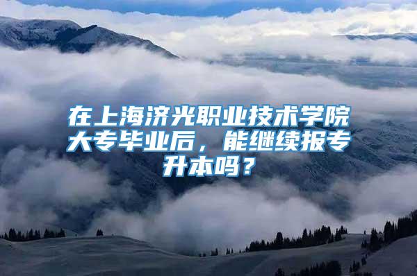 在上海济光职业技术学院大专毕业后，能继续报专升本吗？
