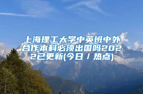 上海理工大学中英班中外合作本科必须出国吗2022已更新(今日／热点)