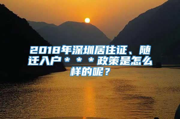 2018年深圳居住证、随迁入户＊＊＊政策是怎么样的呢？
