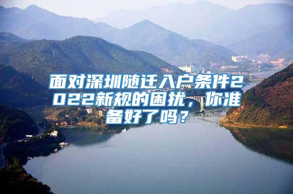 面对深圳随迁入户条件2022新规的困扰，你准备好了吗？