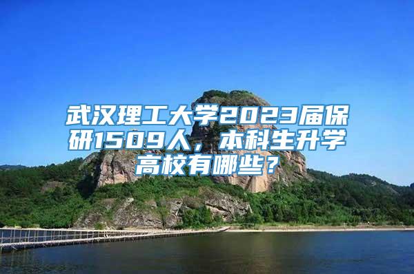 武汉理工大学2023届保研1509人，本科生升学高校有哪些？