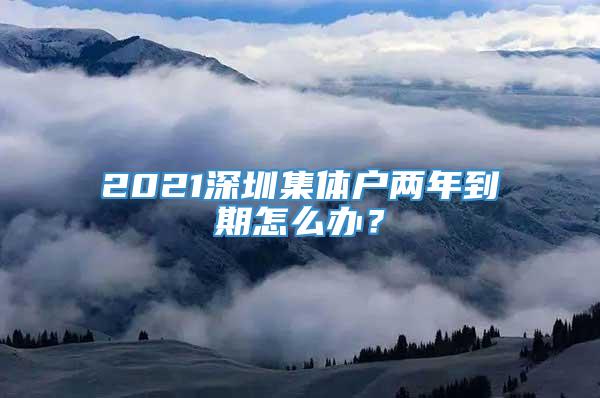 2021深圳集体户两年到期怎么办？
