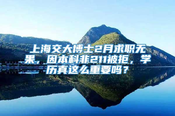 上海交大博士2月求职无果，因本科非211被拒，学历真这么重要吗？
