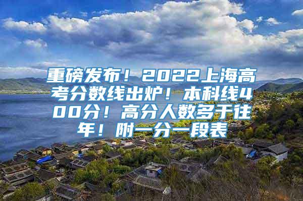 重磅发布！2022上海高考分数线出炉！本科线400分！高分人数多于往年！附一分一段表