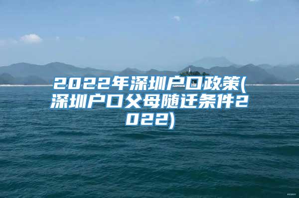 2022年深圳户口政策(深圳户口父母随迁条件2022)
