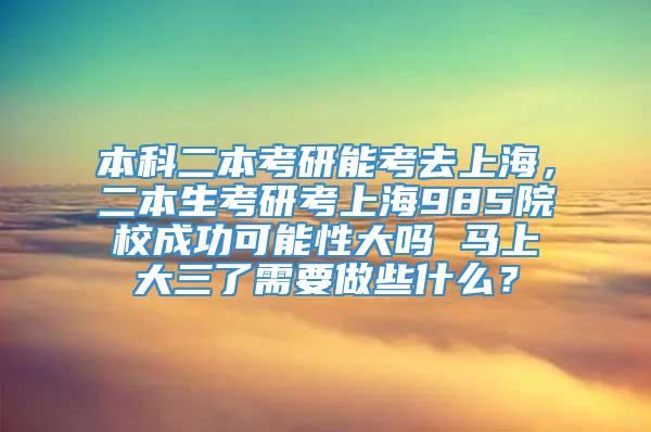 本科二本考研能考去上海，二本生考研考上海985院校成功可能性大吗 马上大三了需要做些什么？