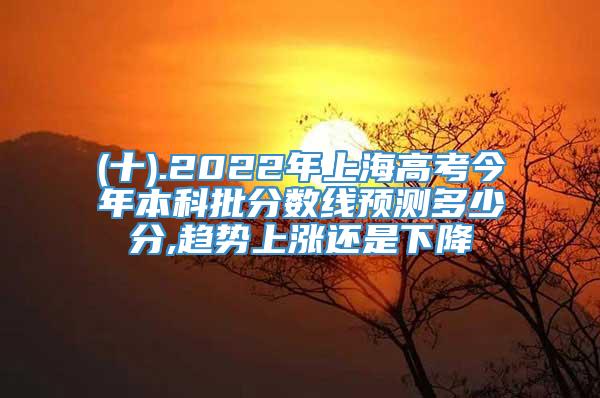 (十).2022年上海高考今年本科批分数线预测多少分,趋势上涨还是下降