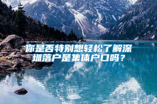 你是否特别想轻松了解深圳落户是集体户口吗？