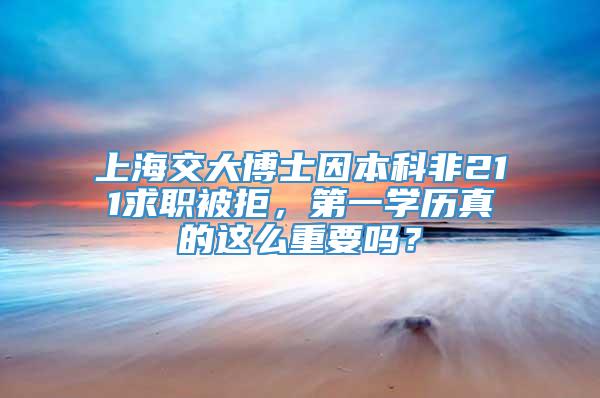 上海交大博士因本科非211求职被拒，第一学历真的这么重要吗？