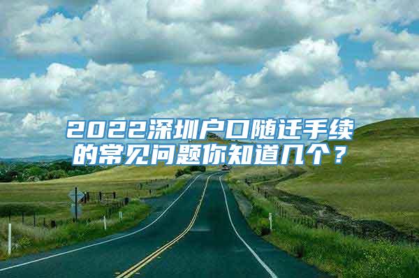 2022深圳户口随迁手续的常见问题你知道几个？