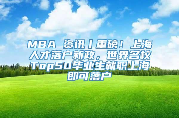 MBA 资讯丨重磅！上海人才落户新政，世界名校Top50毕业生就职上海即可落户