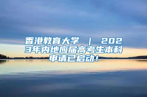香港教育大学 ｜ 2023年内地应届高考生本科申请已启动！