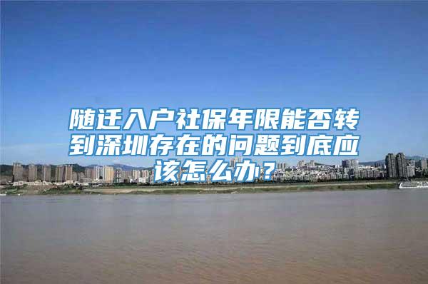 随迁入户社保年限能否转到深圳存在的问题到底应该怎么办？