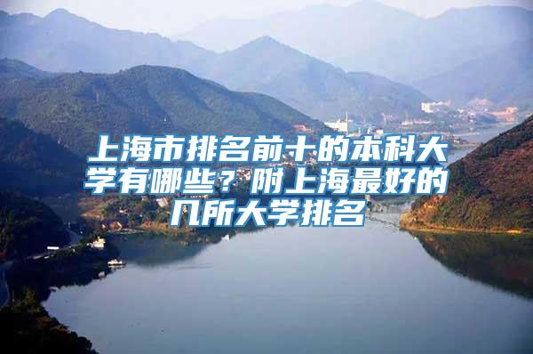 上海市排名前十的本科大学有哪些？附上海最好的几所大学排名