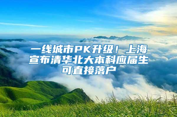 一线城市PK升级！上海宣布清华北大本科应届生可直接落户