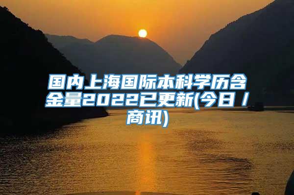 国内上海国际本科学历含金量2022已更新(今日／商讯)